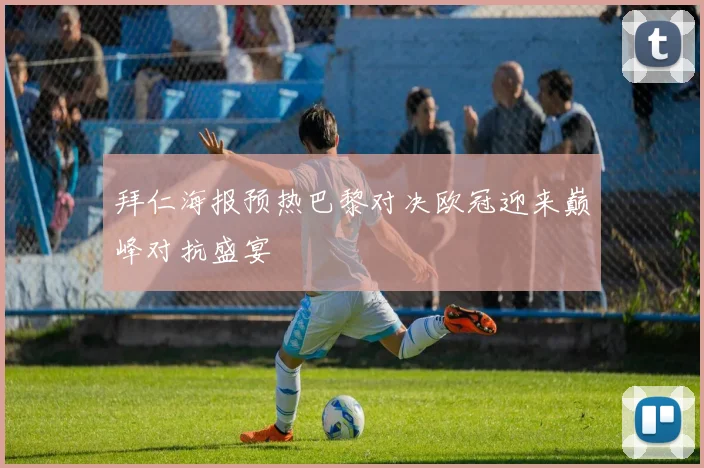 拜仁海报预热巴黎对决欧冠迎来巅峰对抗盛宴