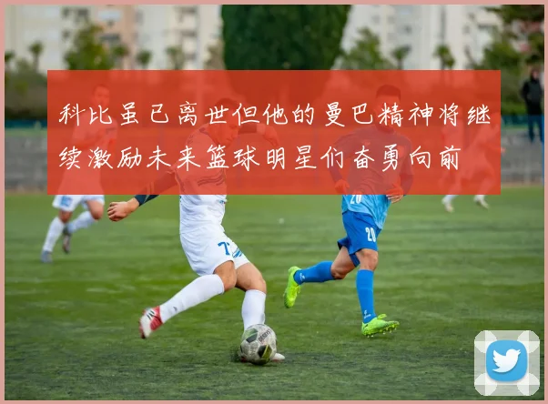 科比虽已离世但他的曼巴精神将继续激励未来篮球明星们奋勇向前