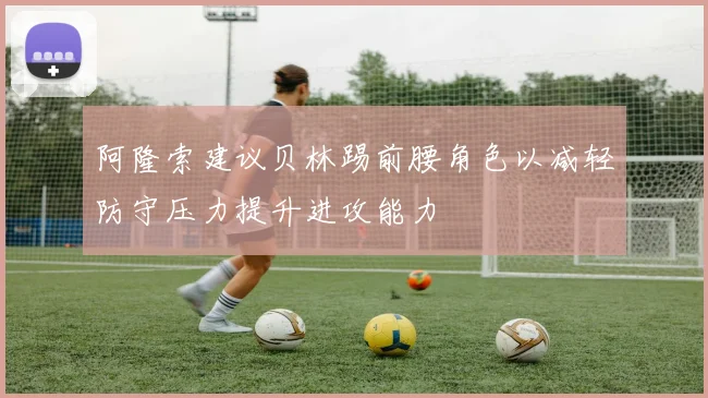阿隆索建议贝林踢前腰角色以减轻防守压力提升进攻能力