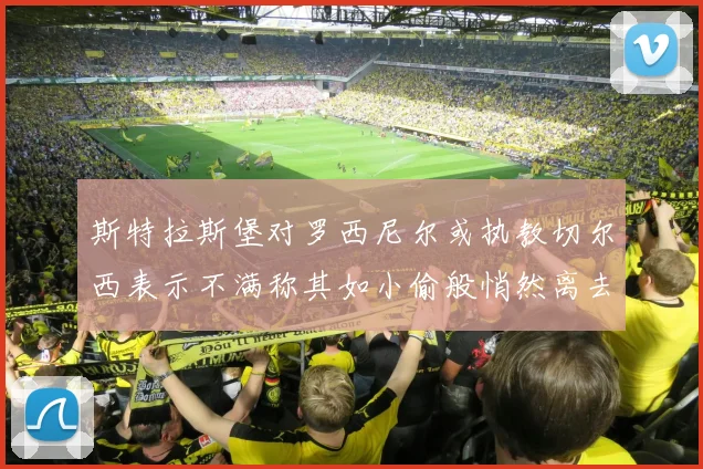 斯特拉斯堡对罗西尼尔或执教切尔西表示不满称其如小偷般悄然离去