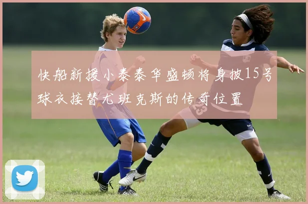 快船新援小泰泰华盛顿将身披15号球衣接替尤班克斯的传奇位置