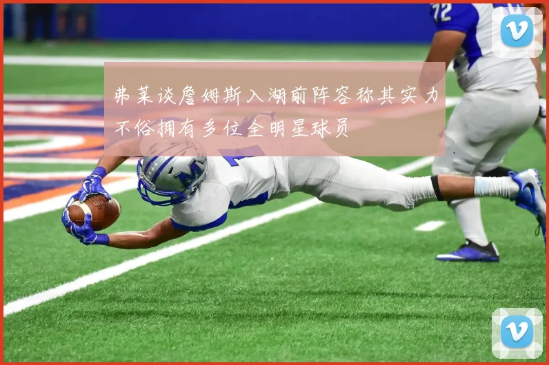 弗莱谈詹姆斯入湖前阵容称其实力不俗拥有多位全明星球员