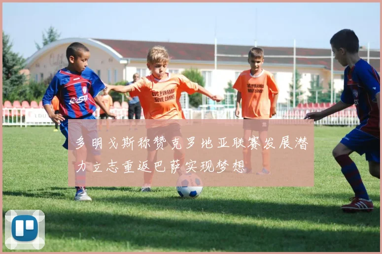 多明戈斯称赞克罗地亚联赛发展潜力立志重返巴萨实现梦想