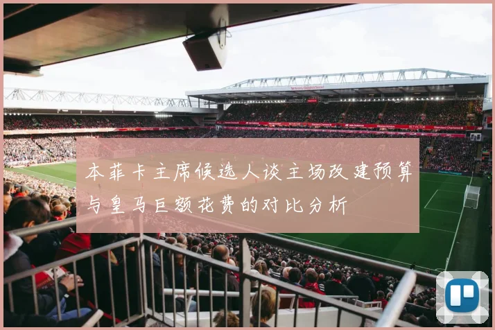 本菲卡主席候选人谈主场改建预算与皇马巨额花费的对比分析