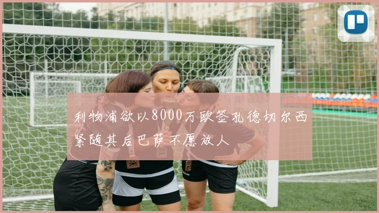 利物浦欲以8000万欧签孔德切尔西紧随其后巴萨不愿放人