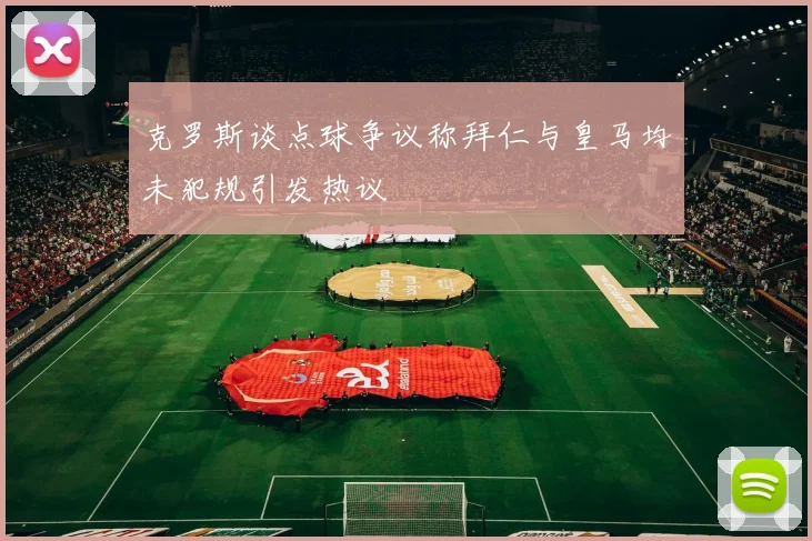 克罗斯谈点球争议称拜仁与皇马均未犯规引发热议