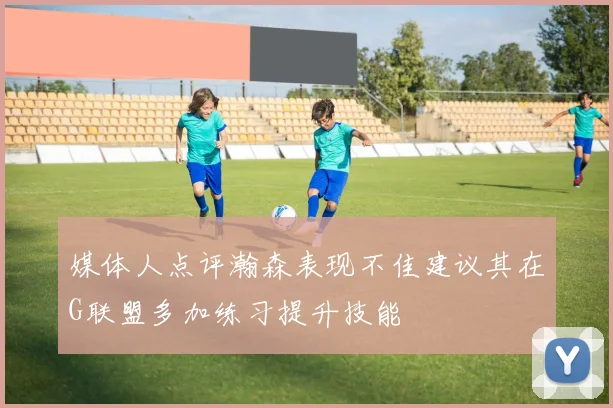 媒体人点评瀚森表现不佳建议其在G联盟多加练习提升技能