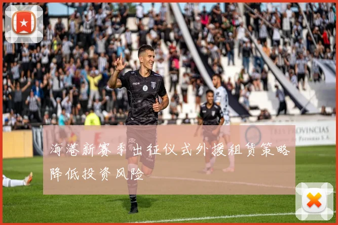 海港新赛季出征仪式外援租赁策略降低投资风险