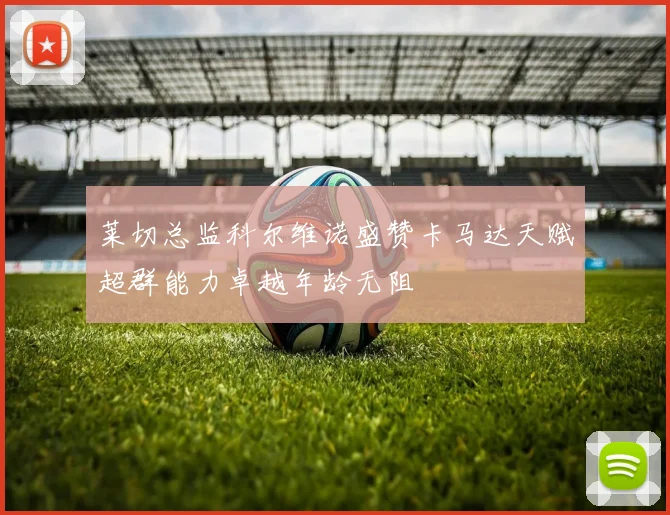 莱切总监科尔维诺盛赞卡马达天赋超群能力卓越年龄无阻