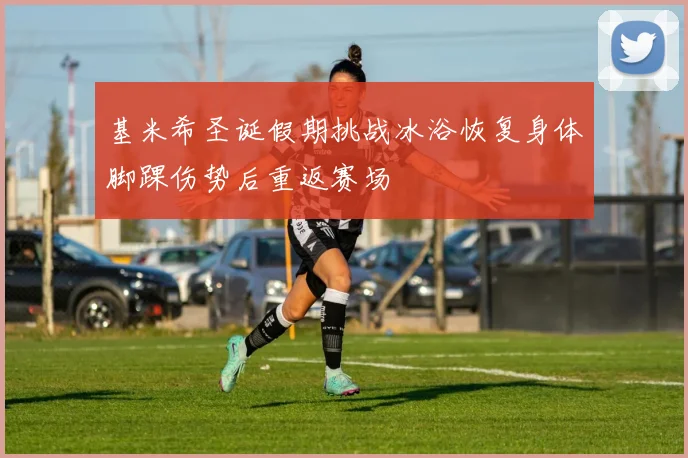 基米希圣诞假期挑战冰浴恢复身体脚踝伤势后重返赛场