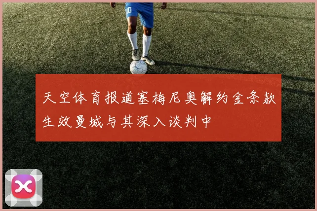 天空体育报道塞梅尼奥解约金条款生效曼城与其深入谈判中