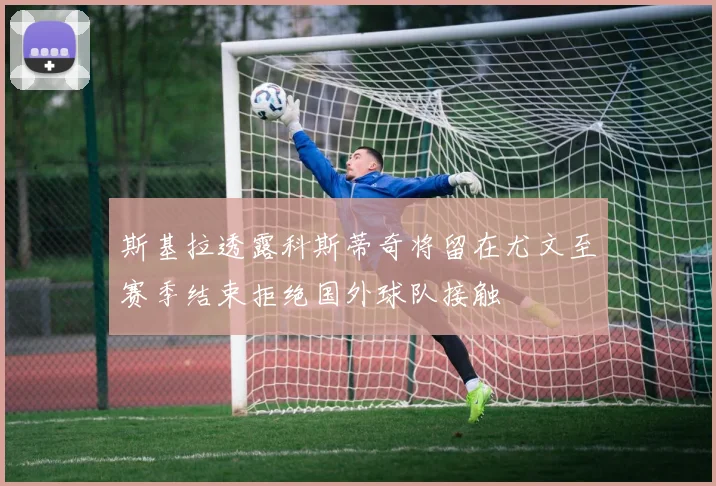 斯基拉透露科斯蒂奇将留在尤文至赛季结束拒绝国外球队接触