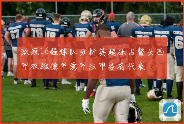 欧冠16强球队分析英超独占鳌头西甲双雄德甲意甲法甲各有代表