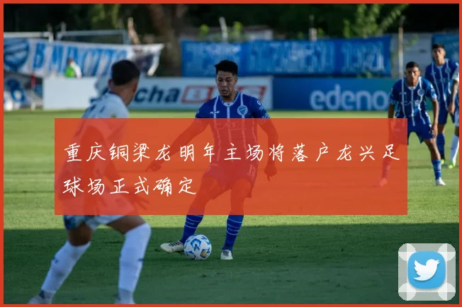 重庆铜梁龙明年主场将落户龙兴足球场正式确定