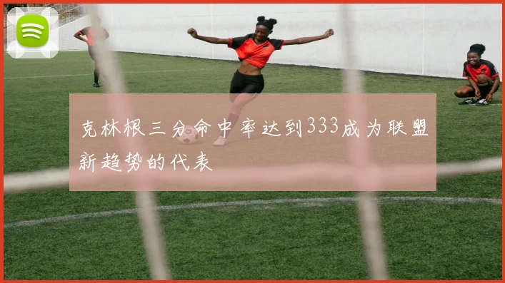 克林根三分命中率达到333成为联盟新趋势的代表