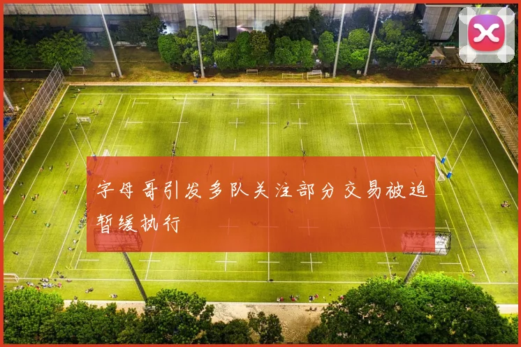 字母哥引发多队关注部分交易被迫暂缓执行