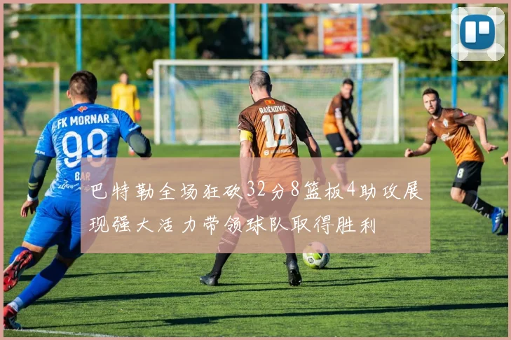 巴特勒全场狂砍32分8篮板4助攻展现强大活力带领球队取得胜利