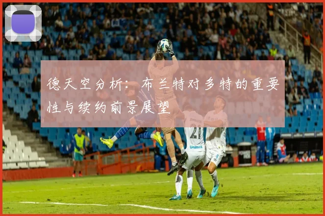 德天空分析：布兰特对多特的重要性与续约前景展望