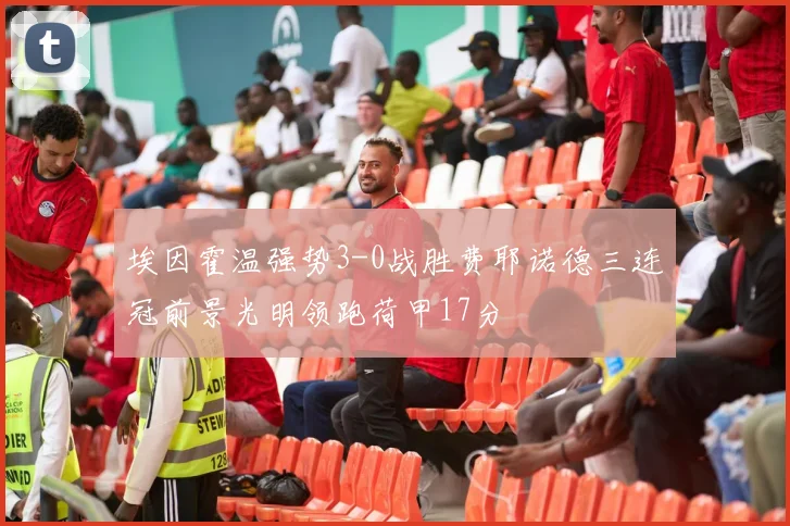 埃因霍温强势3-0战胜费耶诺德三连冠前景光明领跑荷甲17分