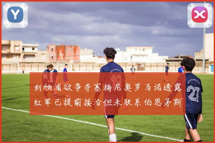 利物浦欲争夺塞梅尼奥罗马诺透露红军已提前接洽但未联系伯恩茅斯