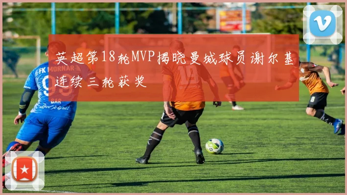 英超第18轮MVP揭晓曼城球员谢尔基连续三轮获奖