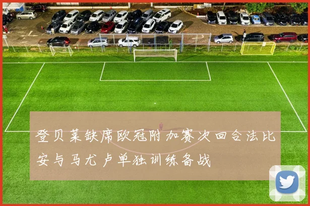登贝莱缺席欧冠附加赛次回合法比安与马尤卢单独训练备战