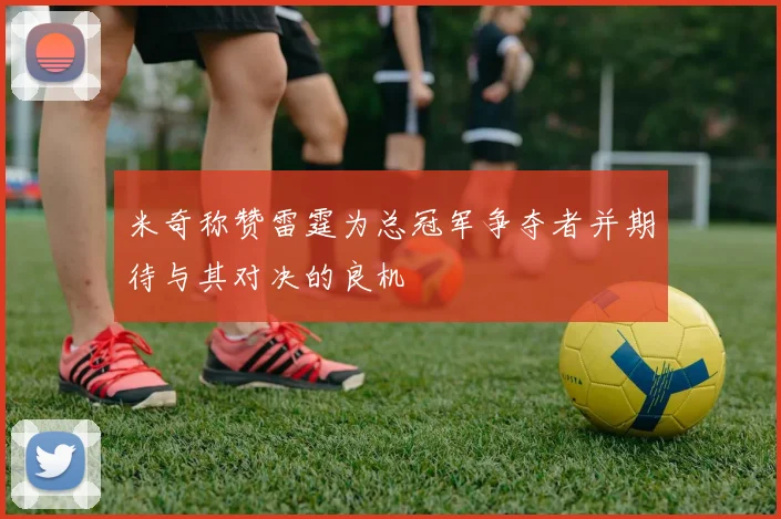 米奇称赞雷霆为总冠军争夺者并期待与其对决的良机