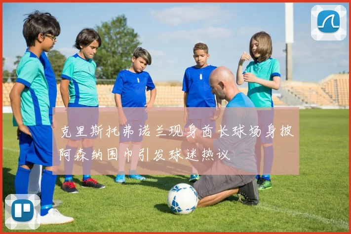 克里斯托弗诺兰现身酋长球场身披阿森纳围巾引发球迷热议