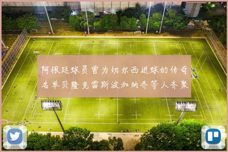 阿根廷球员曾为切尔西进球的传奇名单贝隆克雷斯波加纳乔等人齐聚