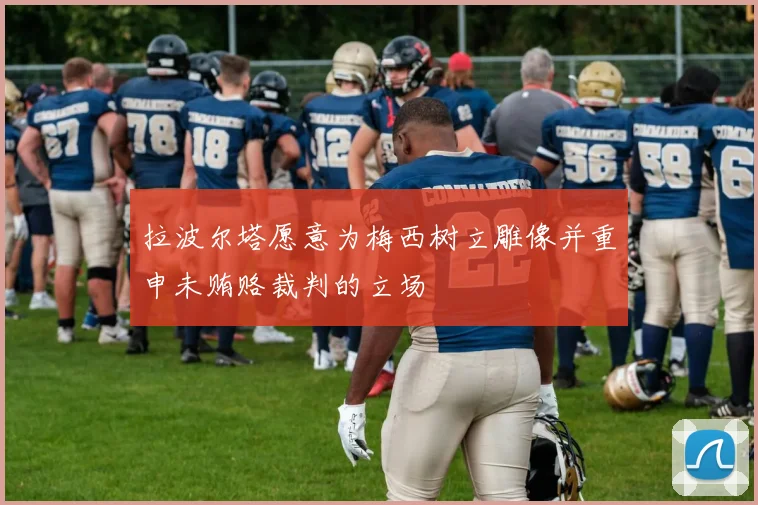 拉波尔塔愿意为梅西树立雕像并重申未贿赂裁判的立场