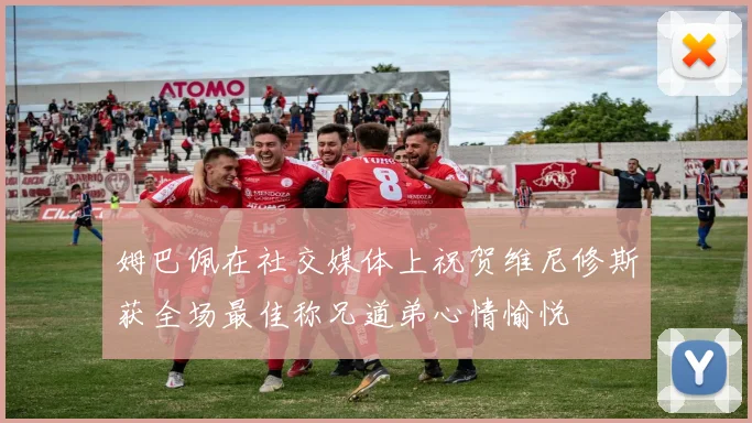 姆巴佩在社交媒体上祝贺维尼修斯获全场最佳称兄道弟心情愉悦