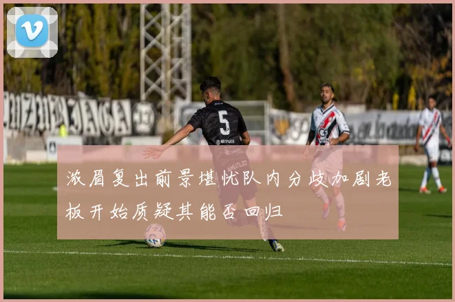 浓眉复出前景堪忧队内分歧加剧老板开始质疑其能否回归