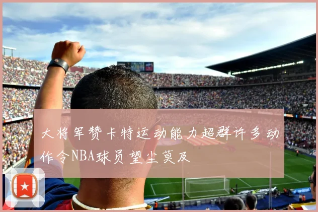 大将军赞卡特运动能力超群许多动作令NBA球员望尘莫及
