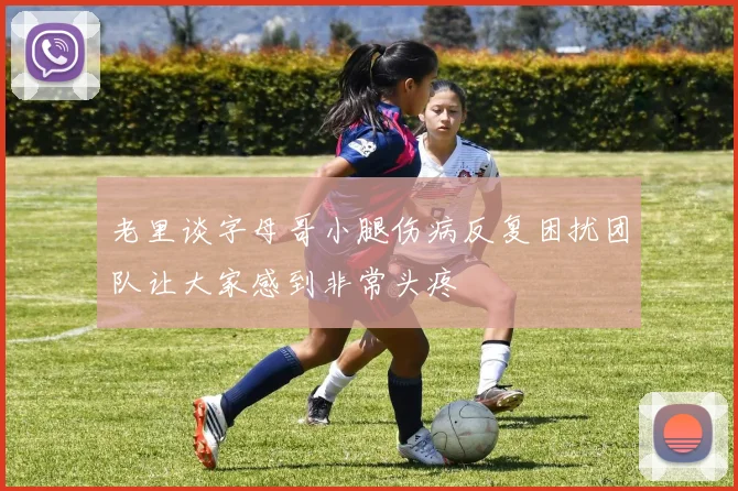 老里谈字母哥小腿伤病反复困扰团队让大家感到非常头疼