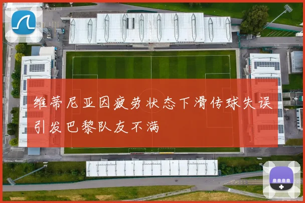 维蒂尼亚因疲劳状态下滑传球失误引发巴黎队友不满