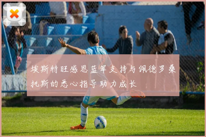 埃斯特旺感恩蓝军支持与佩德罗桑托斯的悉心指导助力成长