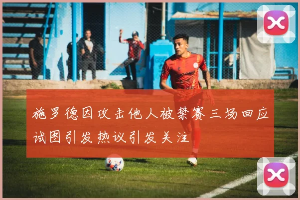 施罗德因攻击他人被禁赛三场回应试图引发热议引发关注