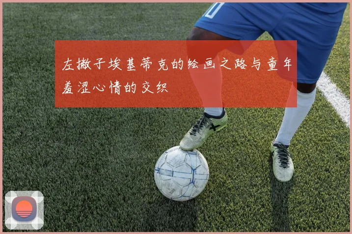 左撇子埃基蒂克的绘画之路与童年羞涩心情的交织