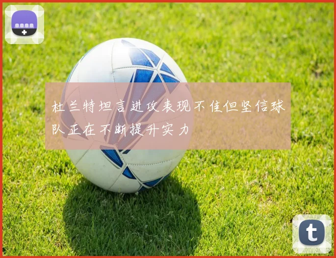 杜兰特坦言进攻表现不佳但坚信球队正在不断提升实力