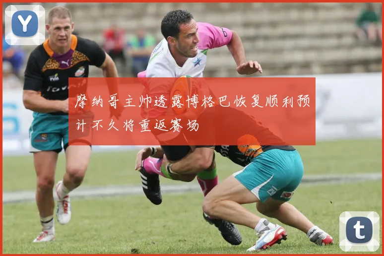摩纳哥主帅透露博格巴恢复顺利预计不久将重返赛场