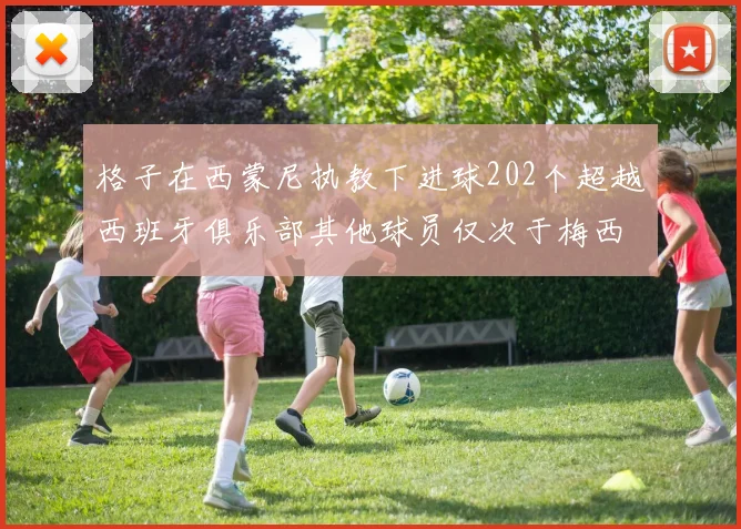 格子在西蒙尼执教下进球202个超越西班牙俱乐部其他球员仅次于梅西