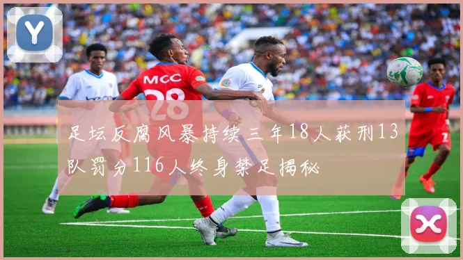 足坛反腐风暴持续三年18人获刑13队罚分116人终身禁足揭秘