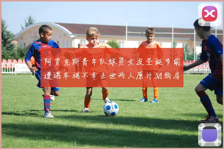 阿贾克斯青年队球员女友圣诞节前遭遇车祸不幸去世两人原计划购房梦想破灭