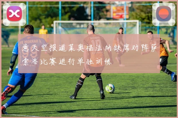 意天空报道莱奥福法纳缺席对阵萨索洛比赛进行单独训练