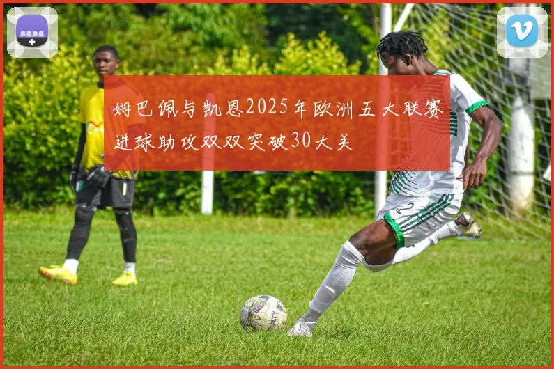 姆巴佩与凯恩2025年欧洲五大联赛进球助攻双双突破30大关