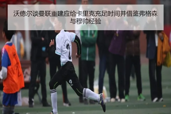 沃德尔谈曼联重建应给卡里克充足时间并借鉴弗格森与穆帅经验 | ayx